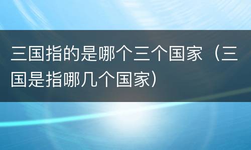 三国指的是哪个三个国家（三国是指哪几个国家）