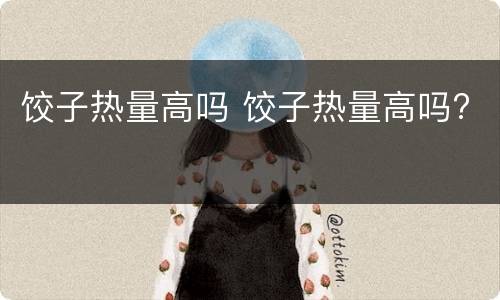饺子热量高吗 饺子热量高吗?