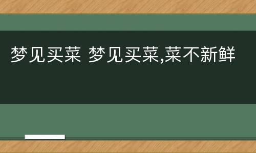 梦见买菜 梦见买菜,菜不新鲜