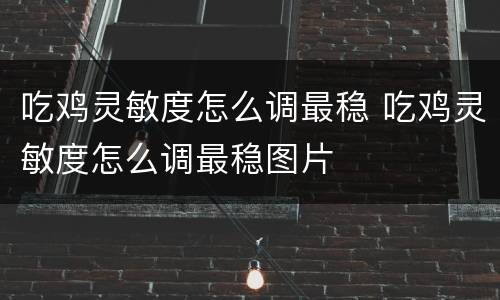 吃鸡灵敏度怎么调最稳 吃鸡灵敏度怎么调最稳图片