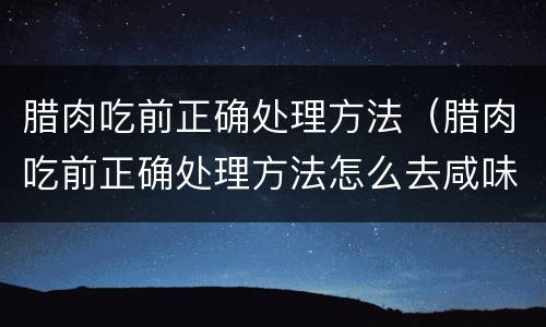 腊肉吃前正确处理方法（腊肉吃前正确处理方法怎么去咸味）