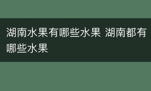 湖南水果有哪些水果 湖南都有哪些水果