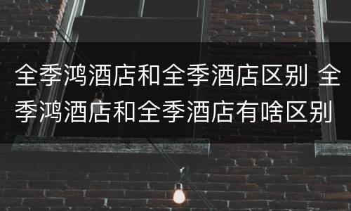全季鸿酒店和全季酒店区别 全季鸿酒店和全季酒店有啥区别