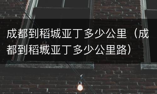 成都到稻城亚丁多少公里（成都到稻城亚丁多少公里路）