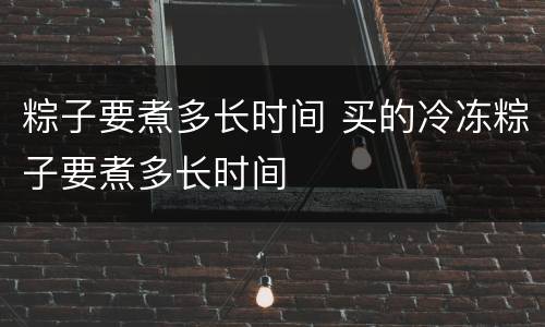 粽子要煮多长时间 买的冷冻粽子要煮多长时间