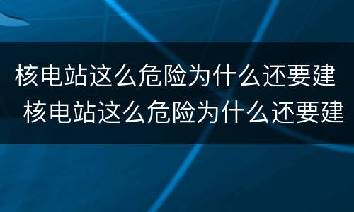 核电站这么危险为什么还要建 核电站这么危险为什么还要建造