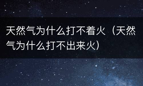 天然气为什么打不着火（天然气为什么打不出来火）