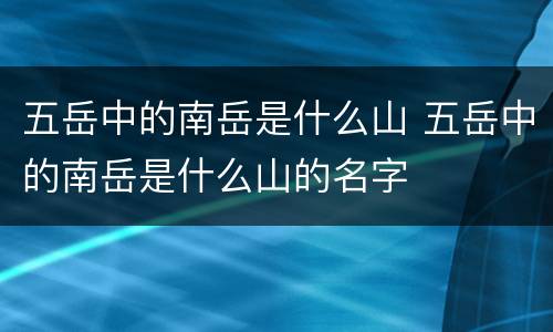 五岳中的南岳是什么山 五岳中的南岳是什么山的名字