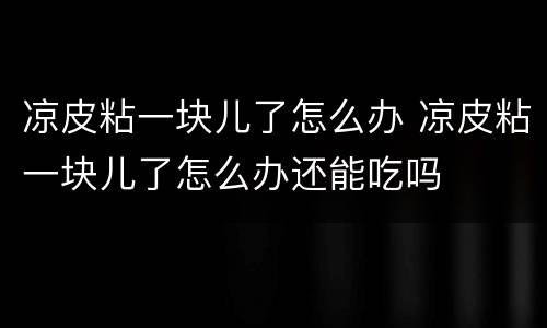 凉皮粘一块儿了怎么办 凉皮粘一块儿了怎么办还能吃吗