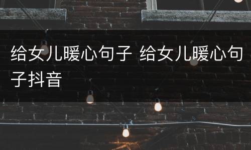 给女儿暖心句子 给女儿暖心句子抖音