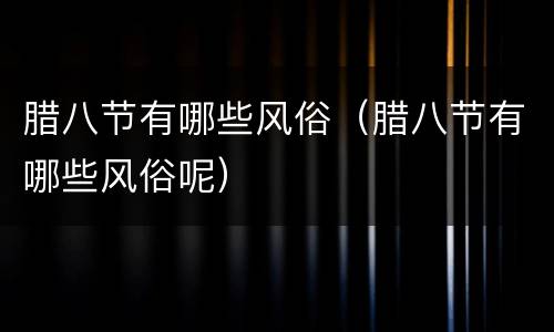 腊八节有哪些风俗（腊八节有哪些风俗呢）