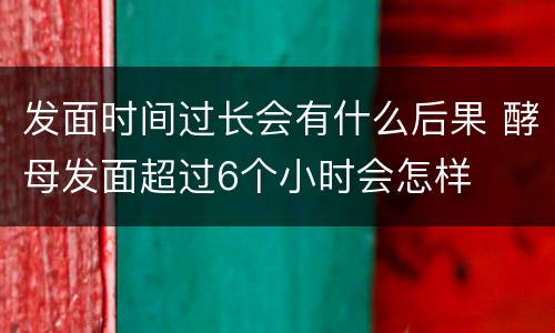发面时间过长会有什么后果 酵母发面超过6个小时会怎样