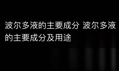 波尔多液的主要成分 波尔多液的主要成分及用途