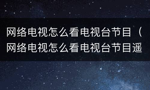 网络电视怎么看电视台节目（网络电视怎么看电视台节目遥控器怎么按）