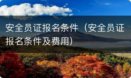 安全员证报名条件（安全员证报名条件及费用）