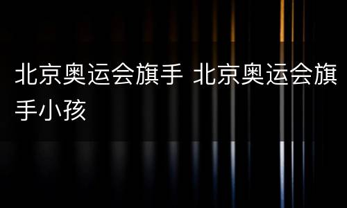 北京奥运会旗手 北京奥运会旗手小孩
