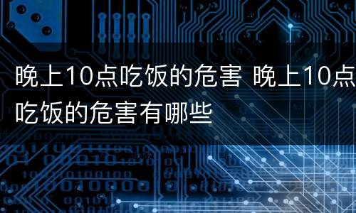 晚上10点吃饭的危害 晚上10点吃饭的危害有哪些