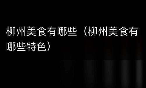 柳州美食有哪些（柳州美食有哪些特色）