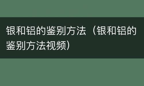 银和铝的鉴别方法（银和铝的鉴别方法视频）