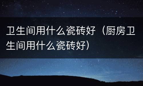 卫生间用什么瓷砖好（厨房卫生间用什么瓷砖好）