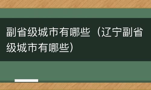 副省级城市有哪些（辽宁副省级城市有哪些）