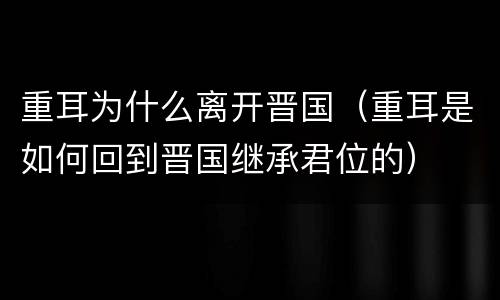 重耳为什么离开晋国（重耳是如何回到晋国继承君位的）