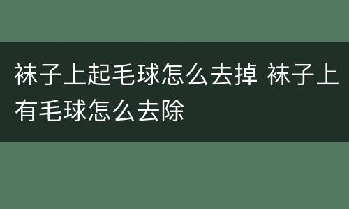 袜子上起毛球怎么去掉 袜子上有毛球怎么去除