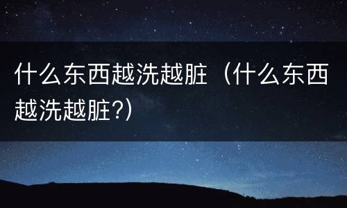 什么东西越洗越脏（什么东西越洗越脏?）