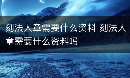 刻法人章需要什么资料 刻法人章需要什么资料吗