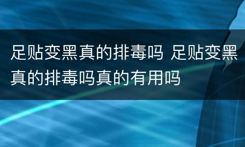 足贴变黑真的排毒吗 足贴变黑真的排毒吗真的有用吗
