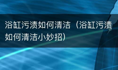浴缸污渍如何清洁（浴缸污渍如何清洁小妙招）