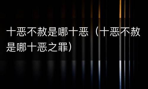 十恶不赦是哪十恶（十恶不赦是哪十恶之罪）