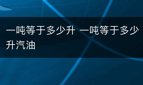 一吨等于多少升 一吨等于多少升汽油