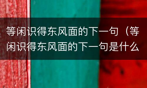 等闲识得东风面的下一句（等闲识得东风面的下一句是什么 百度网盘）