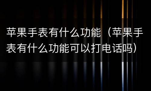 苹果手表有什么功能（苹果手表有什么功能可以打电话吗）