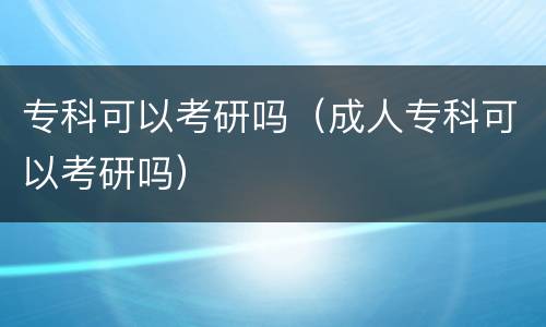 专科可以考研吗（成人专科可以考研吗）
