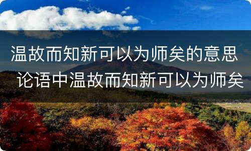 温故而知新可以为师矣的意思 论语中温故而知新可以为师矣的意思