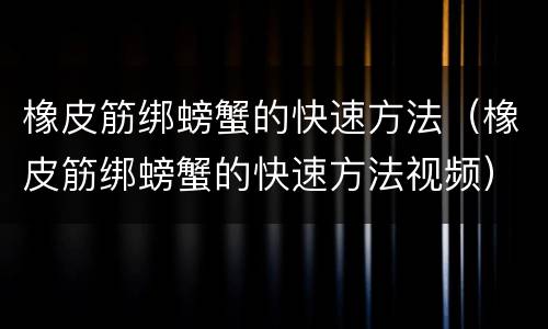 橡皮筋绑螃蟹的快速方法（橡皮筋绑螃蟹的快速方法视频）