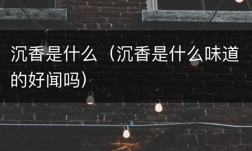沉香是什么（沉香是什么味道的好闻吗）