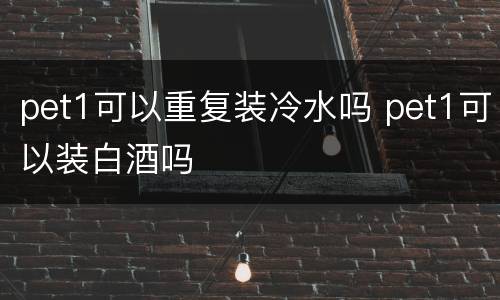 pet1可以重复装冷水吗 pet1可以装白酒吗