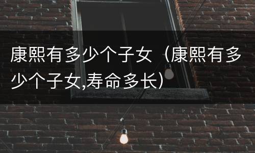 康熙有多少个子女（康熙有多少个子女,寿命多长）