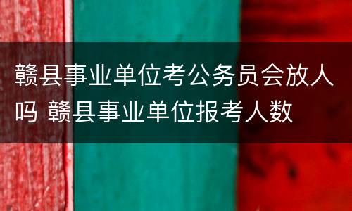 赣县事业单位考公务员会放人吗 赣县事业单位报考人数