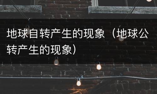 地球自转产生的现象（地球公转产生的现象）