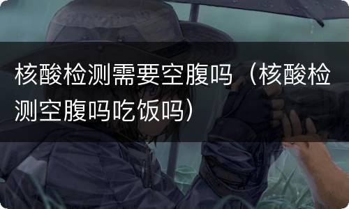 核酸检测需要空腹吗（核酸检测空腹吗吃饭吗）