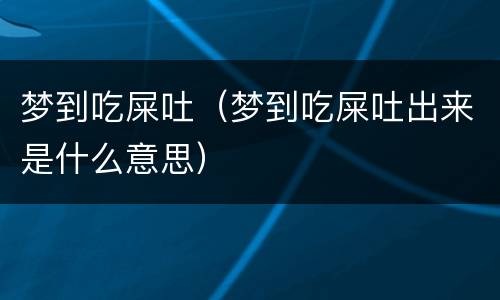 梦到吃屎吐（梦到吃屎吐出来是什么意思）