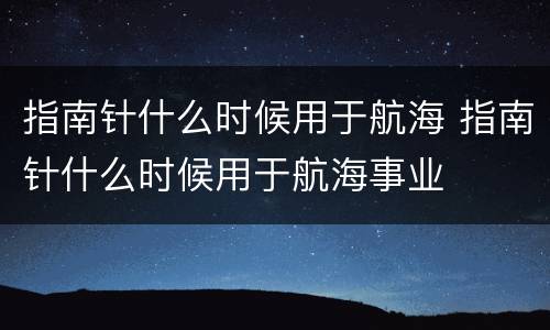 指南针什么时候用于航海 指南针什么时候用于航海事业