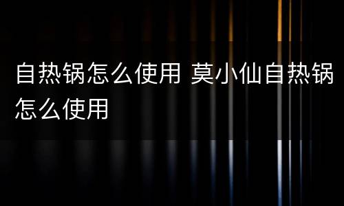 自热锅怎么使用 莫小仙自热锅怎么使用