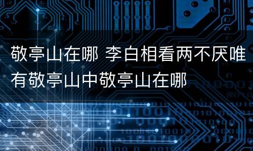 敬亭山在哪 李白相看两不厌唯有敬亭山中敬亭山在哪