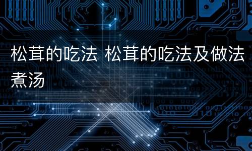 松茸的吃法 松茸的吃法及做法煮汤