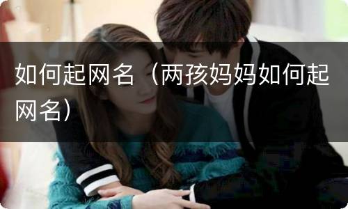 如何起网名（两孩妈妈如何起网名）